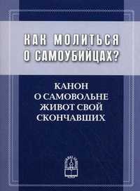 Как молиться о самоубийцах? Канон о самовольне живот свой скончавших, , 2009
