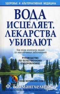 Вода исцеляет, лекарства убивают. Руководство по естественному оздоровлению, Батмангхелидж Фирейдон, 2010