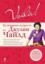 Voila! Кулинарная мудрость от Джулии Чайлд, Чайлд Д., 2010