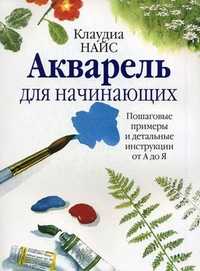 Акварель для начинающих. Пошаговые примеры и детальные инструкции от А до Я, Найс Клаудиа, 2010