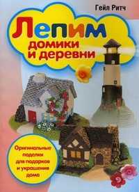 Лепим домики и деревни. Оригинальные поделки для подарков и украшения дома, Ритч Гейл, 2011
