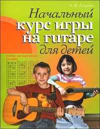 Начальный курс игры на гитаре для детей, Андреев А., 2011