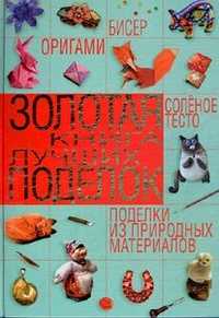 Золотая книга лучших поделок. Бисер, оригами, соленое тесто, поделки из природных материалов, Шнуровозова Т., 2011