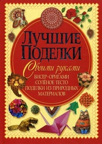 Лучшие поделки своими руками. Бисер, оригами, соленое тесто, поделки из природных материалов, Шнуровозова Татьяна Владимировна, 2011