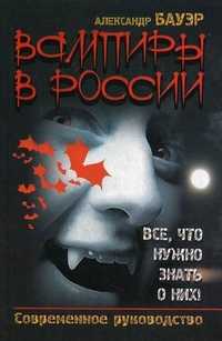 Вампиры в России. Все, что нужно знать о них! Современное руководство, Бауэр Александр, 2010