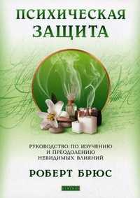 Психическая защита. Руководство по изучению и преодолению и преодолению невидимых влияний, Брюс Роберт, 2011