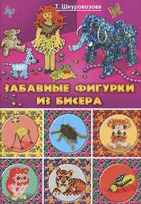 Забавные фигурки из бисера, Шнуровозова Т., 2010