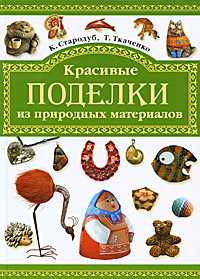 Красивые поделки из природных материалов, Стародуб К., 2011