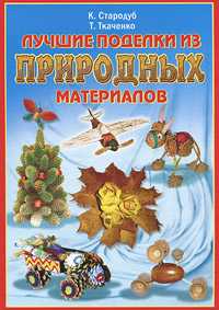 Лучшие поделки из природных материалов, Стародуб К., 2011