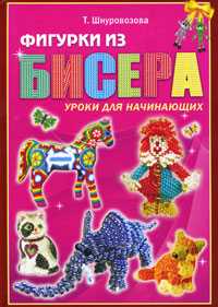 Фигурки из бисера. Уроки для начинающих, Шнуровозова Т., 2011