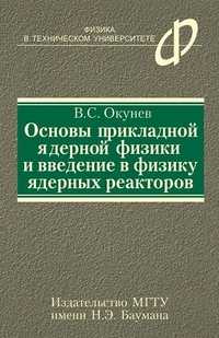Основы прикладной ядерной физики и введение в физику ядерных реакторов. Учебное пособие для вузов, Окунев В.С., 2010
