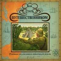Как стать путешественником. Руководство для юного покорителя земель. Внутри - объемные картины, брошюры, клапаны, письма и даже настольная игра!, Стир Дугалд, 2010