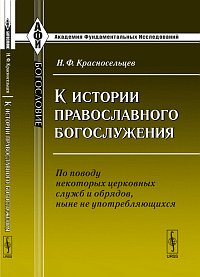 К истории православного богослужения: по поводу некоторых церковных служб и обрядов, ныне не употребляющихся, Красносельцев Н.Ф., 2011