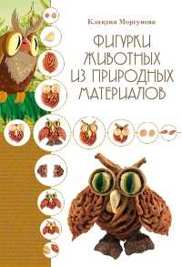 Фигурки животных из природных материалов, Моргунова К.П., 2012