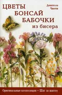 Цветы, бонсай, бабочки из бисера. Оригинальные композиции, шаг за шагом, Чиотти Донателла, 2011