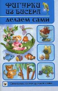 Фигурки из бисера делаем сами, Шнуровозова Татьяна Владимировна, 2011