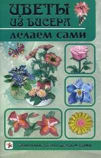 Цветы из бисера делаем сами, Шнуровозова Татьяна Владимировна, 2011