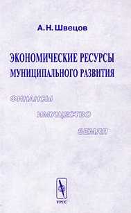 Экономические ресурсы муниципального развития: финансы, имущество, земля, Швецов А.Н., 2001