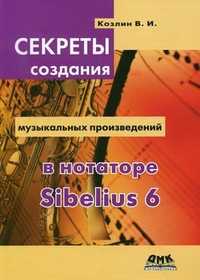 Секреты создания музыкальных произведений в нотаторе Sibelius 6. Школа игры на компьютере в нотаторе Sibelius 6, Козлин Валерий Иосифович, 2011