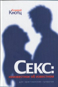Секс: неизвестное об известном. Для христианских супругов, Кнотц Ксаверий, 2011