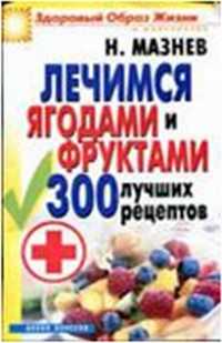 Лечимся ягодами и фруктами. 300 лучших рецептов, Мазнев Н., 2011