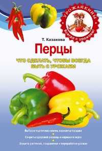 Перцы. Что сделать, чтобы всегда быть с урожаем, Казакова Т., 2011