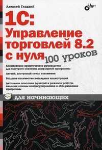 1С: Управление торговлей 8.2 с нуля. 100 уроков для начинающих, Гладкий Алексей Анатольевич, 2011