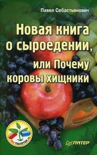Новая книга о сыроедении, или Почему коровы хищники, Себастьянович Павел, 2011