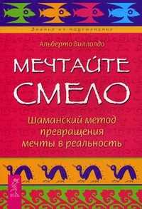 Мечтайте смело. Шаманский метод превращения мечты в реальность, Виллолдо Альберто, 2010