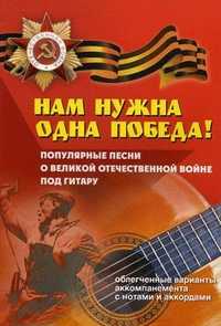 Нам нужна одна Победа! Популярные песни о Великой Отечественной войне под гитару. Облегченные варианты аккомпанемента с нотами и аккордами. Учебно-методическое пособие по аккомпанементу и пению под шестиструнную гитару, Павленко Б., 2011