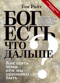 Бог есть. Что дальше? Как стать теми, кем мы призваны быть, Райт Т., 2011
