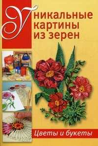 Уникальные картины из зерен. Цветы и букеты, Зуевская Е., 2011