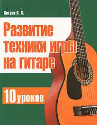 Развитие техники игры на гитаре 10 уроков, Петров П.В., 2011