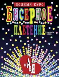 Бисерное плетение от А до Я. Полный курс, Божко Л., 2011