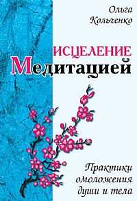 Исцеление медитацией. Практики омоложения души и тела, Кольченко О., 2011