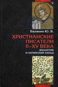 Христианские писатели II-XV веков. Византия и латинский Запад. Словарь-справочник, Балакин Юрий Васильевич, 2011