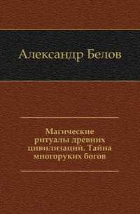 Магические ритуалы древних цивилизаций. Тайна многоруких богов, Александр Белов, 2008