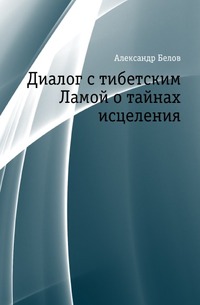 Диалог с тибетским Ламой о тайнах исцеления, Александр Белов, 2010