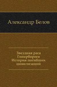 Звездная раса Гипербореев. История погибших цивилизаций, Александр Белов, 2010
