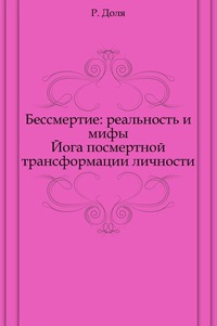 Бессмертие: реальность и мифы. Йога посмертной трансформации личности, Р. Доля, 2010