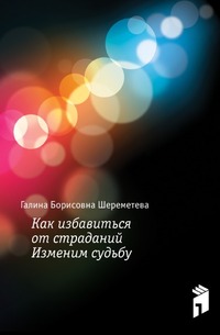 Как избавиться от страданий. Изменим судьбу, Галина Борисовна Шереметева, 2009