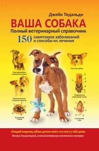 Ваша собака. Полный ветеринарный справочник. 150 симптомов заболеваний и способы их лечения, Д. Тедальди, 2010