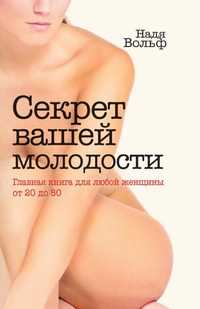 Секрет вашей молодости. Главная книга для любой женщины от 20 до 80, Надя Вольф, 2010