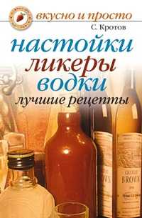 Настойки, ликеры, водки: лучшие рецепты, Сергей Кротов, 2010