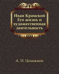 Иван Крамской. Его жизнь и художественная деятельность, Анна Ивановна Цомакион, 2011