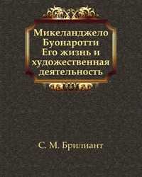 Микеланджело Буонаротти. Его жизнь и художественная деятельность, Семен Моисеевич Брилиант, 2011