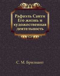 Рафаэль Санти. Его жизнь и художественная деятельность, Семен Моисеевич Брилиант, 2011