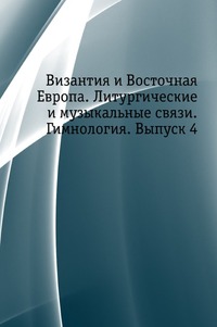 Византия и Восточная Европа. Литургические и музыкальные связи. Гимнология. Выпуск 4, , 2003
