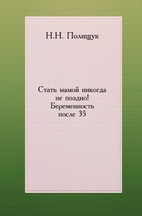 Стать мамой никогда не поздно! Беременность после 35, Н. Н. Полищук, 2007