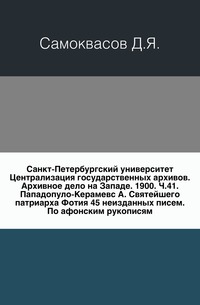 Санкт-Петербургский университет Централизация государственных архивов. Архивное дело на Западе. 1900. Ч.41. Пападопуло-Керамевс А. Святейшего патриарха Фотия 45 неизданных писем. По афонским рукописям., Самоквасов Д.Я., 0000